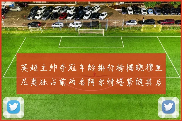 英超主帅夺冠年龄排行榜揭晓穆里尼奥独占前两名阿尔特塔紧随其后