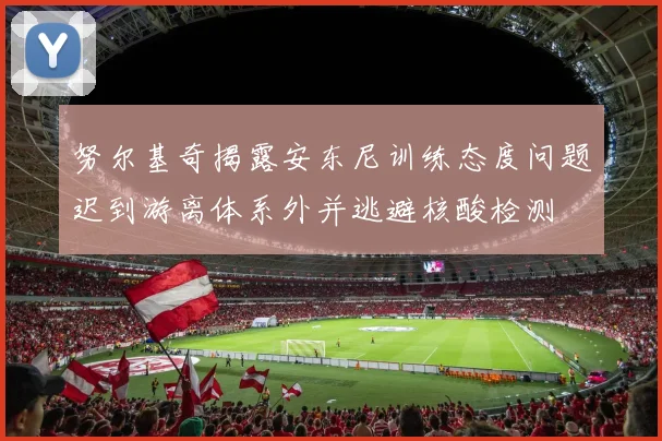 努尔基奇揭露安东尼训练态度问题迟到游离体系外并逃避核酸检测