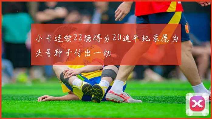 小卡连续22场得分20追平纪录愿为头号种子付出一切