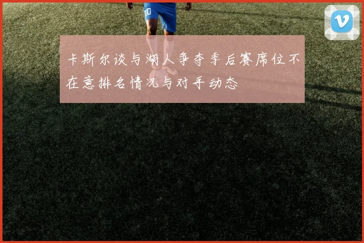 卡斯尔谈与湖人争夺季后赛席位不在意排名情况与对手动态