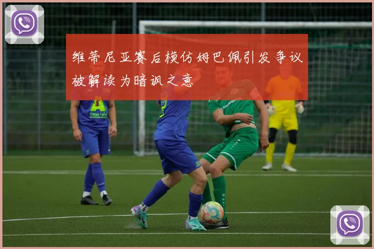 维蒂尼亚赛后模仿姆巴佩引发争议被解读为暗讽之意