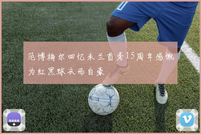 范博梅尔回忆米兰首秀15周年感慨为红黑球衣而自豪