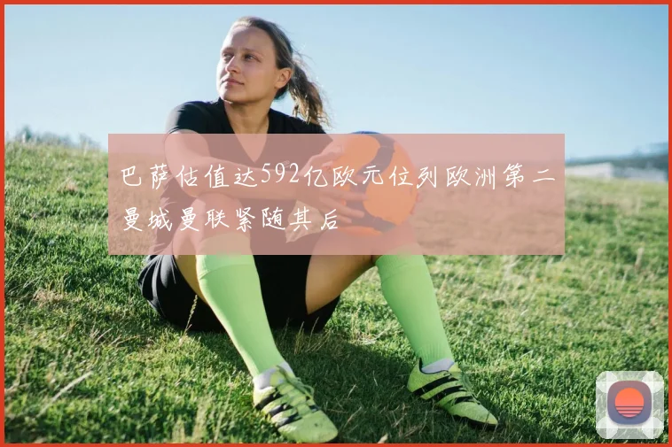 巴萨估值达592亿欧元位列欧洲第二曼城曼联紧随其后