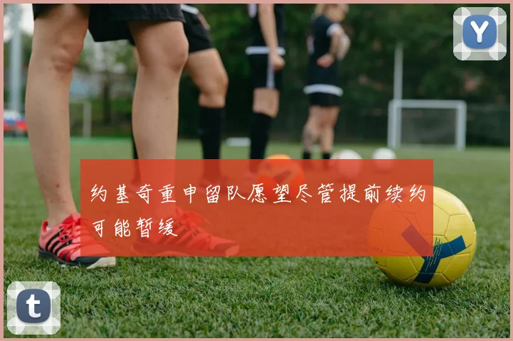 约基奇重申留队愿望尽管提前续约可能暂缓
