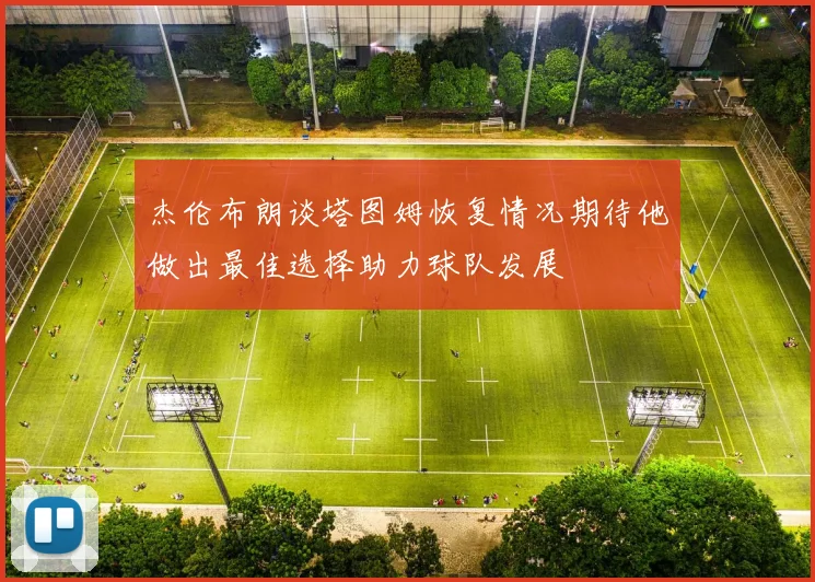 杰伦布朗谈塔图姆恢复情况期待他做出最佳选择助力球队发展