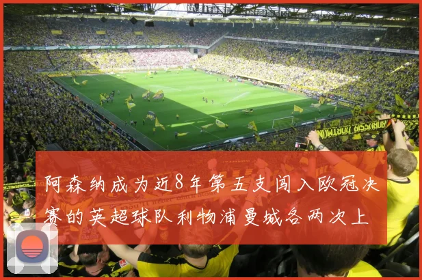 阿森纳成为近8年第五支闯入欧冠决赛的英超球队利物浦曼城各两次上演辉煌