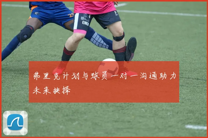 弗里克计划与球员一对一沟通助力未来抉择