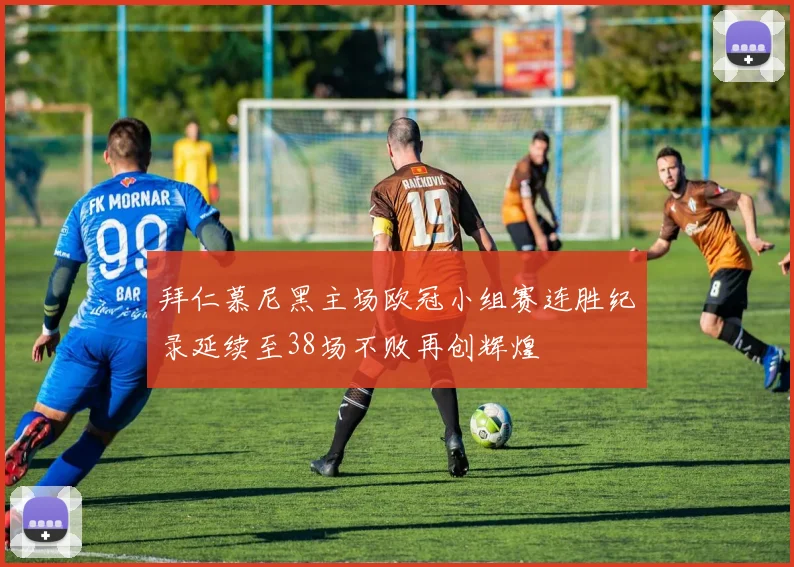 拜仁慕尼黑主场欧冠小组赛连胜纪录延续至38场不败再创辉煌