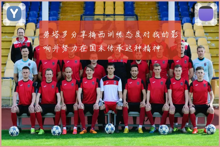 劳塔罗分享梅西训练态度对我的影响并努力在国米传承这种精神