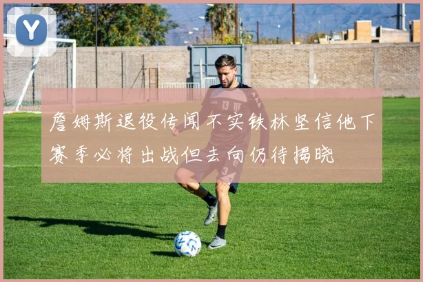 詹姆斯退役传闻不实铁林坚信他下赛季必将出战但去向仍待揭晓