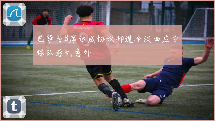 巴萨与B席达成协议却遭冷淡回应令球队感到意外
