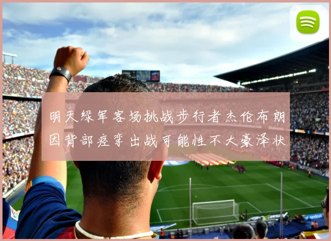 明天绿军客场挑战步行者杰伦布朗因背部痉挛出战可能性不大豪泽状态成疑