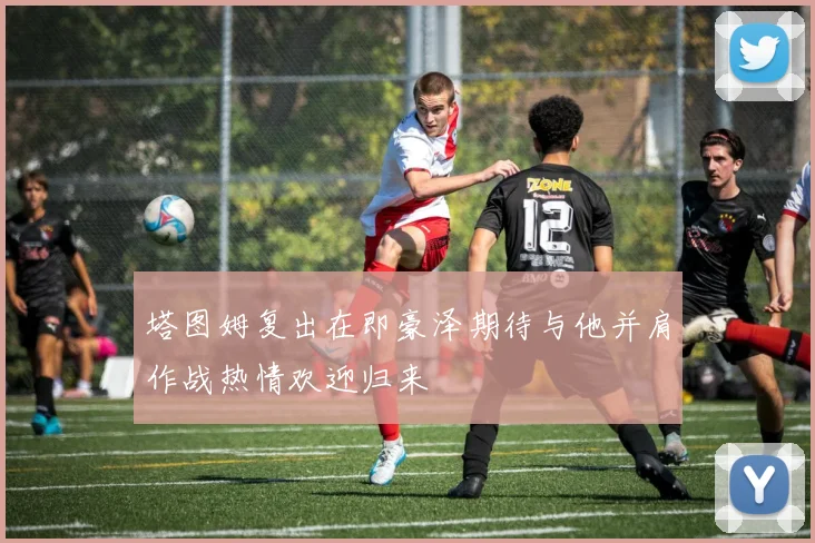 塔图姆复出在即豪泽期待与他并肩作战热情欢迎归来