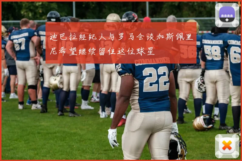 迪巴拉经纪人与罗马会谈加斯佩里尼希望继续留住这位球星