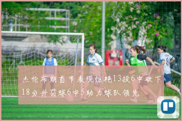 杰伦布朗首节表现惊艳13投6中砍下18分并罚球6中5助力球队领先