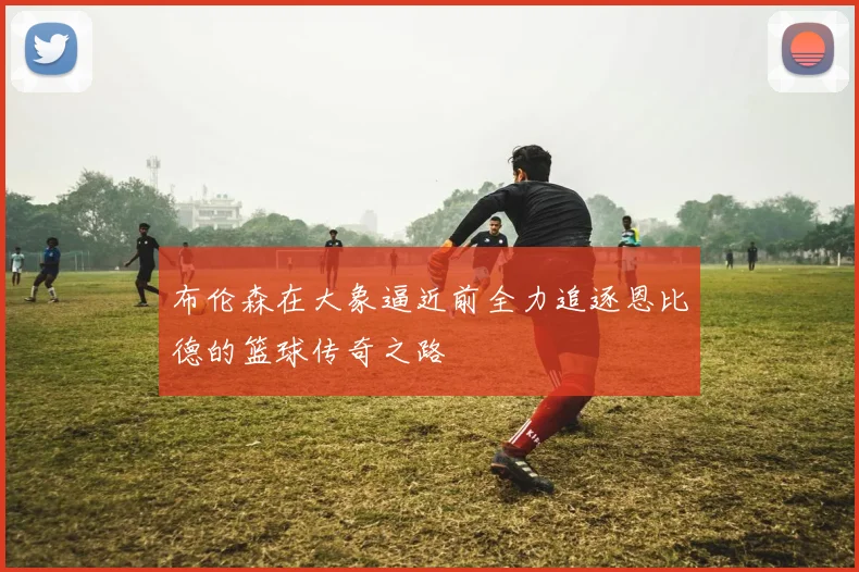 布伦森在大象逼近前全力追逐恩比德的篮球传奇之路