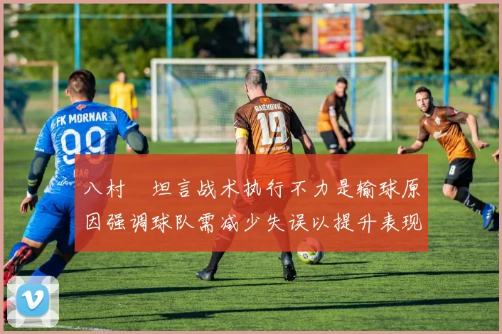 八村塁坦言战术执行不力是输球原因强调球队需减少失误以提升表现